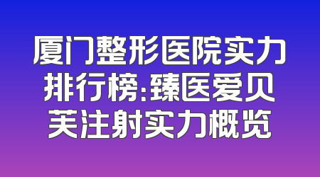 厦门整形医院实力排行榜：臻医爱贝芙注射实力概览