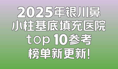 2025年银川鼻小柱基底填充医院top 10参考榜单新更新！