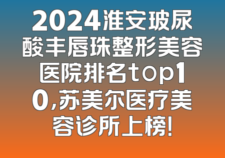 2024淮安玻尿酸丰唇珠整形美容医院排名top10，苏美尔医疗美容诊所上榜！
