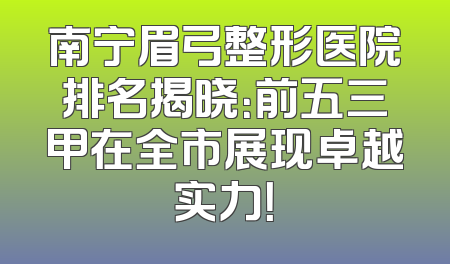 南宁眉弓整形医院排名揭晓：前五三甲在全市展现卓越实力！