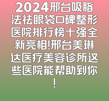 2024邢台吸脂法祛眼袋口碑整形医院排行榜十强全新亮相！邢台美琳达医疗美容诊所这些医院能帮助到你！