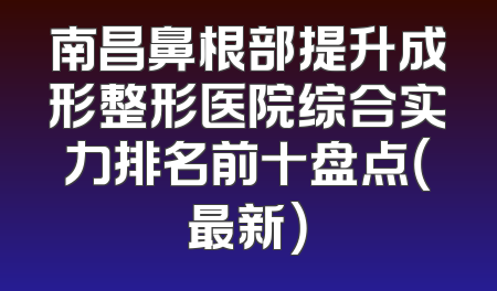 南昌鼻根部提升成形整形医院综合实力排名前十盘点（最新）