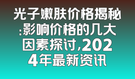 光子嫩肤价格揭秘：影响价格的几大因素探讨，2024年最新资讯
