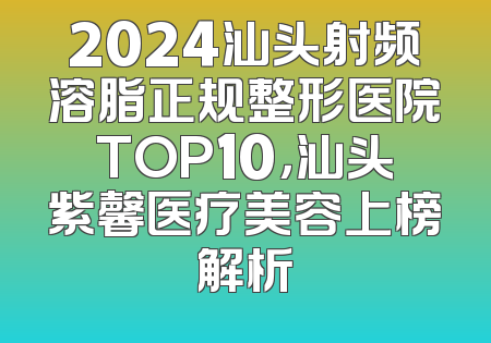2024汕头射频溶脂正规整形医院TOP10，汕头紫馨医疗美容上榜解析