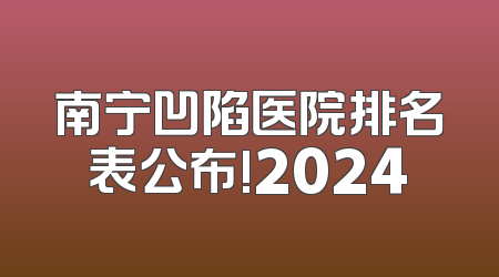 南宁凹陷医院排名表公布!2024
