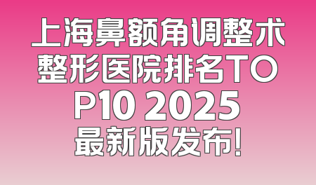 上海鼻额角调整术整形医院排名TOP10 2025最新版发布！