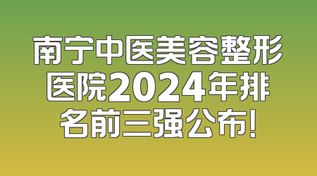南宁中医美容整形医院2024年排名前三强公布！