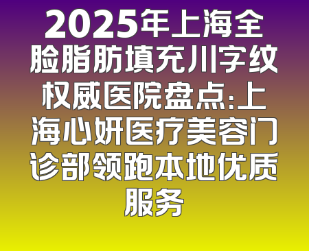2025年上海全脸脂肪填充川字纹权威医院盘点：上海心妍医疗美容门诊部领跑本地优质服务