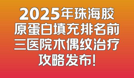 2025年珠海胶原蛋白填充排名前三医院木偶纹治疗攻略发布！