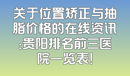 关于位置矫正与抽脂价格的在线资讯：贵阳排名前三医院一览表！