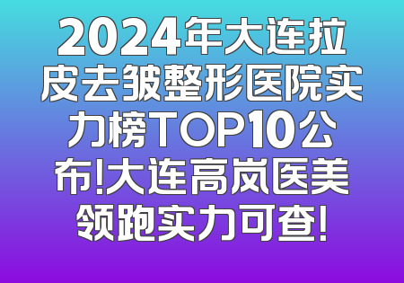 2024年大连拉皮去皱整形医院实力榜TOP10公布！大连高岚医美领跑实力可查！