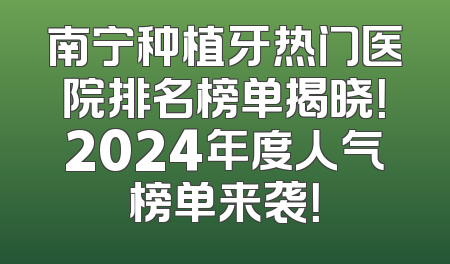 南宁种植牙热门医院排名榜单揭晓！2024年度人气榜单来袭！