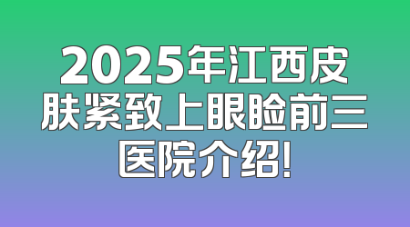 2025年江西皮肤紧致上眼睑前三医院介绍！