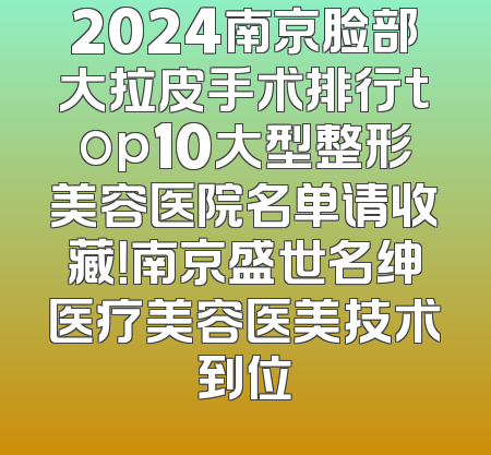 2024南京脸部大拉皮手术排行top10大型整形美容医院名单请收藏！南京盛世名绅医疗美容医美技术到位