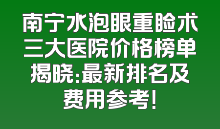 南宁水泡眼重睑术三大医院价格榜单揭晓：最新排名及费用参考！