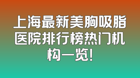 上海最新美胸吸脂医院排行榜热门机构一览！
