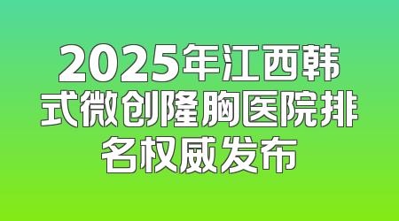 2025年江西韩式微创隆胸医院排名权威发布