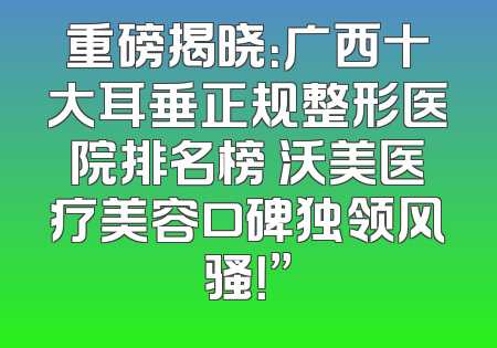 重磅揭晓：广西十大耳垂正规整形医院排名榜 沃美医疗美容口碑独领风骚！”