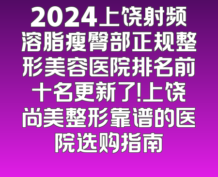 2024上饶射频溶脂瘦臀部正规整形美容医院排名前十名更新了！上饶尚美整形靠谱的医院选购指南