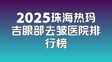 2025珠海热玛吉眼部去皱医院排行榜