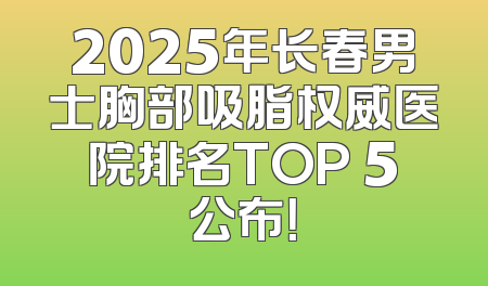 2025年长春男士胸部吸脂权威医院排名TOP 5公布！