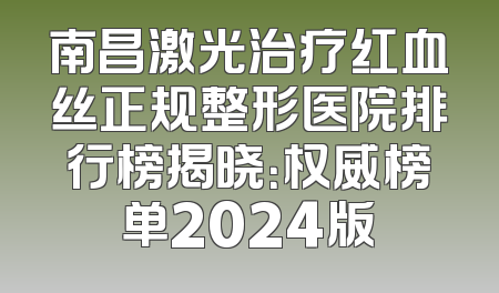 南昌激光治疗红血丝正规整形医院排行榜揭晓：权威榜单2024版