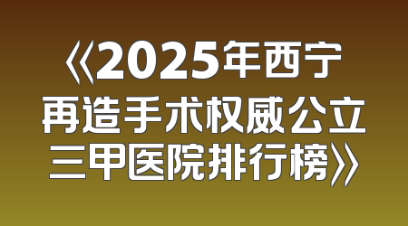 《2025年西宁再造手术权威公立三甲医院排行榜》