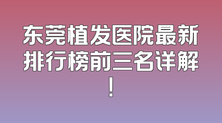 东莞植发医院最新排行榜前三名详解！