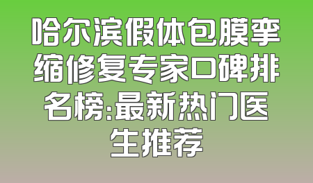 哈尔滨假体包膜挛缩修复专家口碑排名榜：最新热门医生推荐