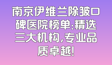 南京伊维兰除皱口碑医院榜单：精选三大机构，专业品质卓越！