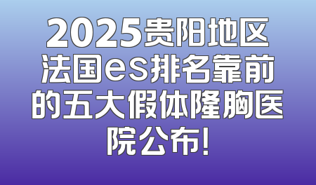 2025贵阳地区法国es排名靠前的五大假体隆胸医院公布！
