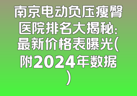 南京电动负压瘦臀医院排名大揭秘：最新价格表曝光（附2024年数据）