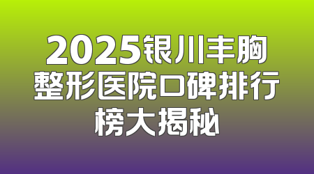 2025银川丰胸整形医院口碑排行榜大揭秘
