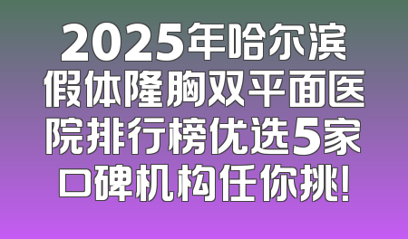 2025年哈尔滨假体隆胸双平面医院排行榜优选5家口碑机构任你挑！