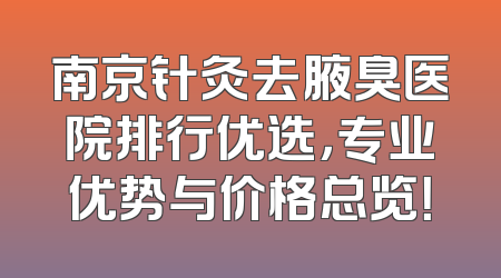 南京针灸去腋臭医院排行优选，专业优势与价格总览！