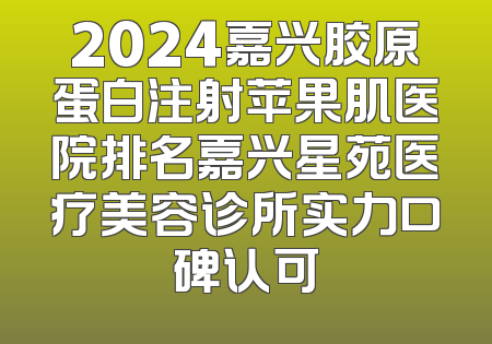 2024嘉兴胶原蛋白注射苹果肌医院排名嘉兴星苑医疗美容诊所实力口碑认可