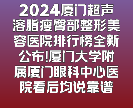 2024厦门超声溶脂瘦臀部整形美容医院排行榜全新公布！厦门大学附属厦门眼科中心医院看后均说靠谱