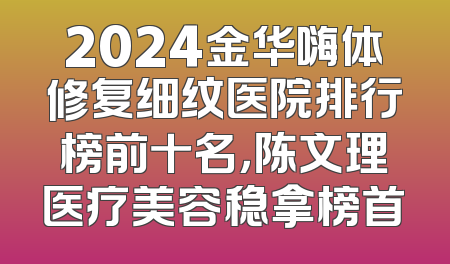 2024金华嗨体修复细纹医院排行榜前十名，陈文理医疗美容稳拿榜首