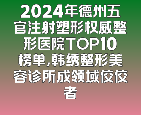 2024年德州五官注射塑形权威整形医院TOP10榜单，韩绣整形美容诊所成领域佼佼者