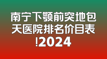 南宁下颚前突地包天医院排名价目表!2024