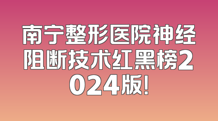 南宁整形医院神经阻断技术红黑榜2024版！