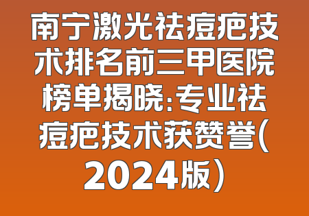 南宁激光祛痘疤技术排名前三甲医院榜单揭晓：专业祛痘疤技术获赞誉（2024版）