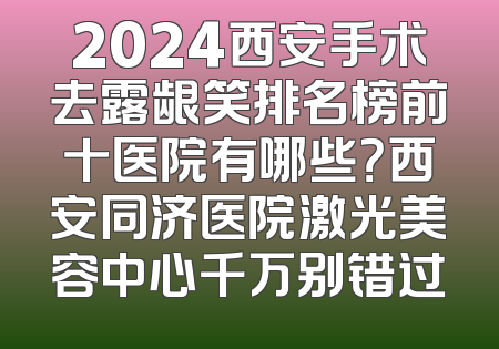 2024西安手术去露龈笑排名榜前十医院有哪些？西安同济医院激光美容中心千万别错过