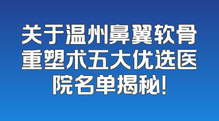 关于温州鼻翼软骨重塑术五大优选医院名单揭秘！