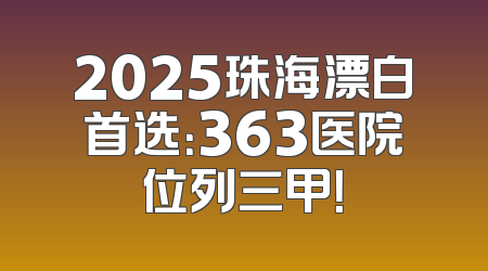 2025珠海漂白首选：363医院位列三甲！