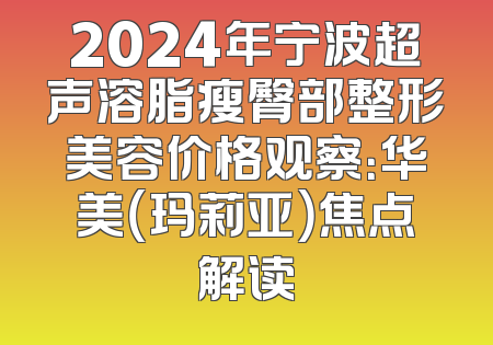 2024年宁波超声溶脂瘦臀部整形美容价格观察：华美（玛莉亚）焦点解读