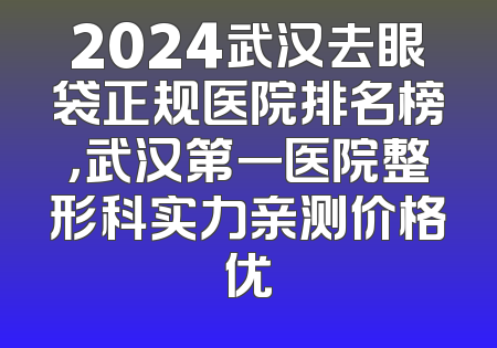 2024武汉去眼袋正规医院排名榜，武汉第一医院整形科实力亲测价格优