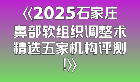 《2025石家庄鼻部软组织调整术精选五家机构评测！》