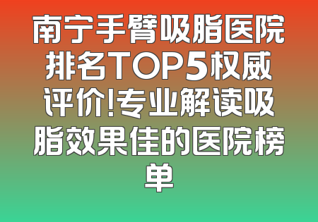 南宁手臂吸脂医院排名TOP5权威评价！专业解读吸脂效果佳的医院榜单