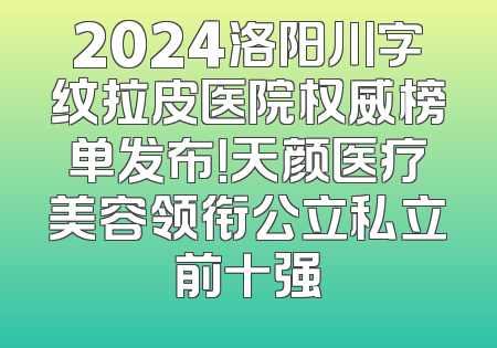 2024洛阳川字纹拉皮医院权威榜单发布！天颜医疗美容领衔公立私立前十强